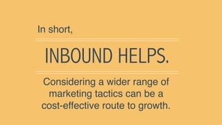 INBOUND HELPS.
In short,
Considering a wider range of
marketing tactics can be a
cost-effective route to growth.
 