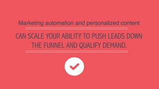 CAN SCALE YOUR ABILITY TO PUSH LEADS DOWN
THE FUNNEL AND QUALIFY DEMAND.
Marketing automation and personalized content
 