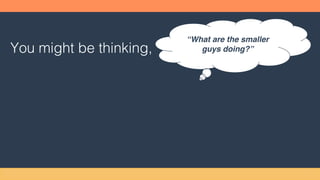 You might be thinking,
“What are the smaller
guys doing?”
 