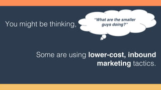 You might be thinking,
Some are using lower-cost, inbound
marketing tactics.
“What are the smaller
guys doing?”
 