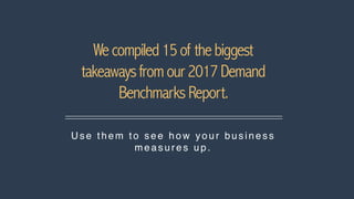Wecompiled15of thebiggest
takeawaysfromour2017Demand
BenchmarksReport.
U se the m to se e ho w yo ur busi ness
me a s u re...