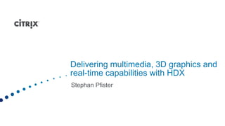 Delivering multimedia, 3D graphics and
real-time capabilities with HDX
Stephan Pfister
 