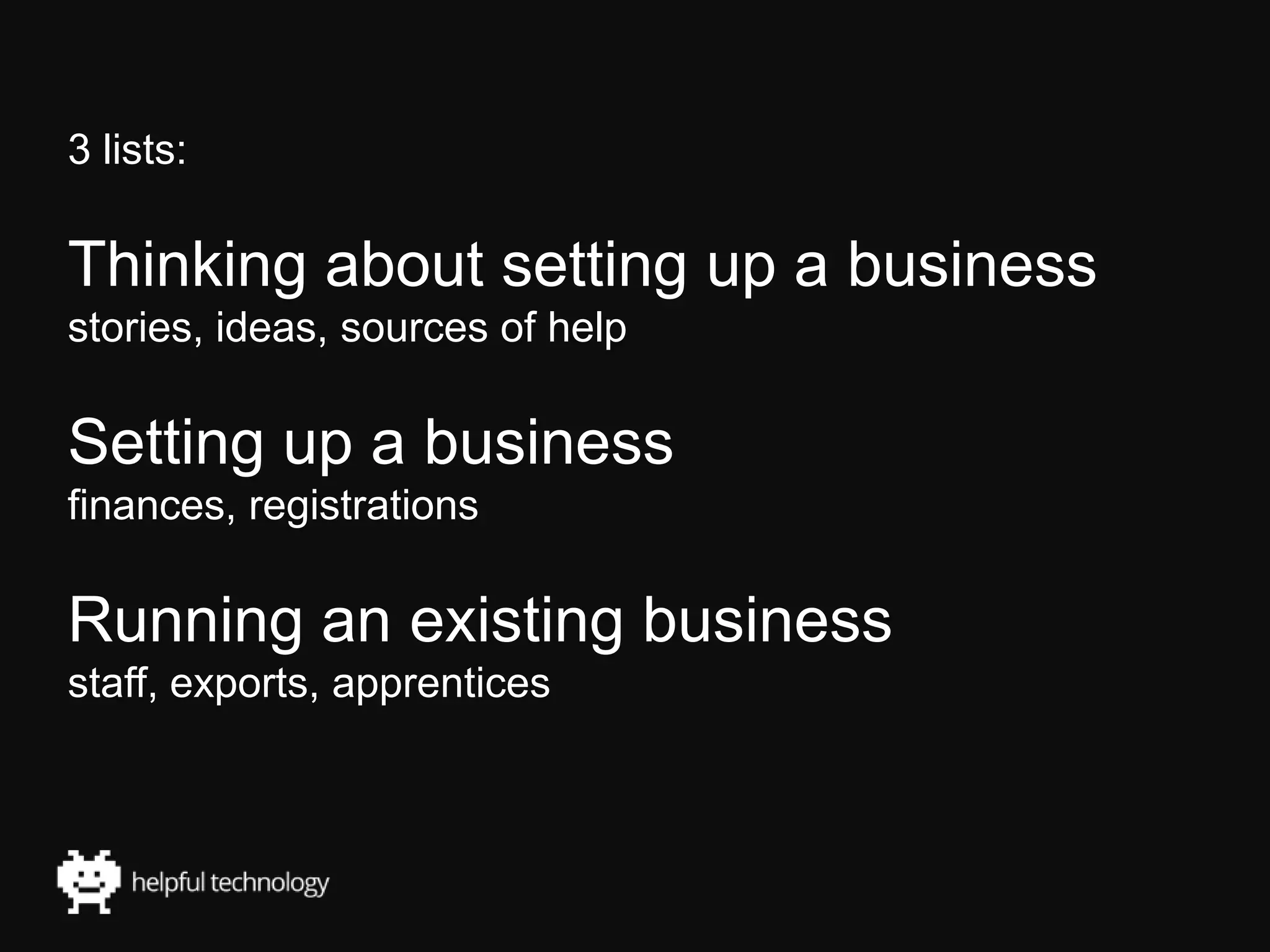 3 lists:
Thinking about setting up a business
stories, ideas, sources of help
Setting up a business
finances, registrations
Running an existing business
staff, exports, apprentices