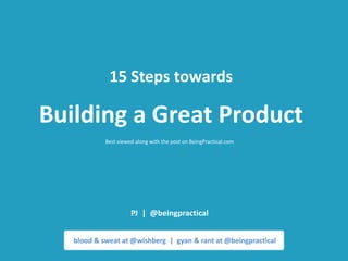 15 Steps towards

Building a Great Product
            Best viewed along with the post on BeingPractical.com




                      PJ | @beingpractical


   blood & sweat at @wishberg | gyan & rant at @beingpractical
 