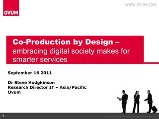 Co-Production by Design –  embracing digital society makes for smarter services September 16 2011 Dr Steve Hodgkinson  Research Director IT – Asia/Pacific Ovum 