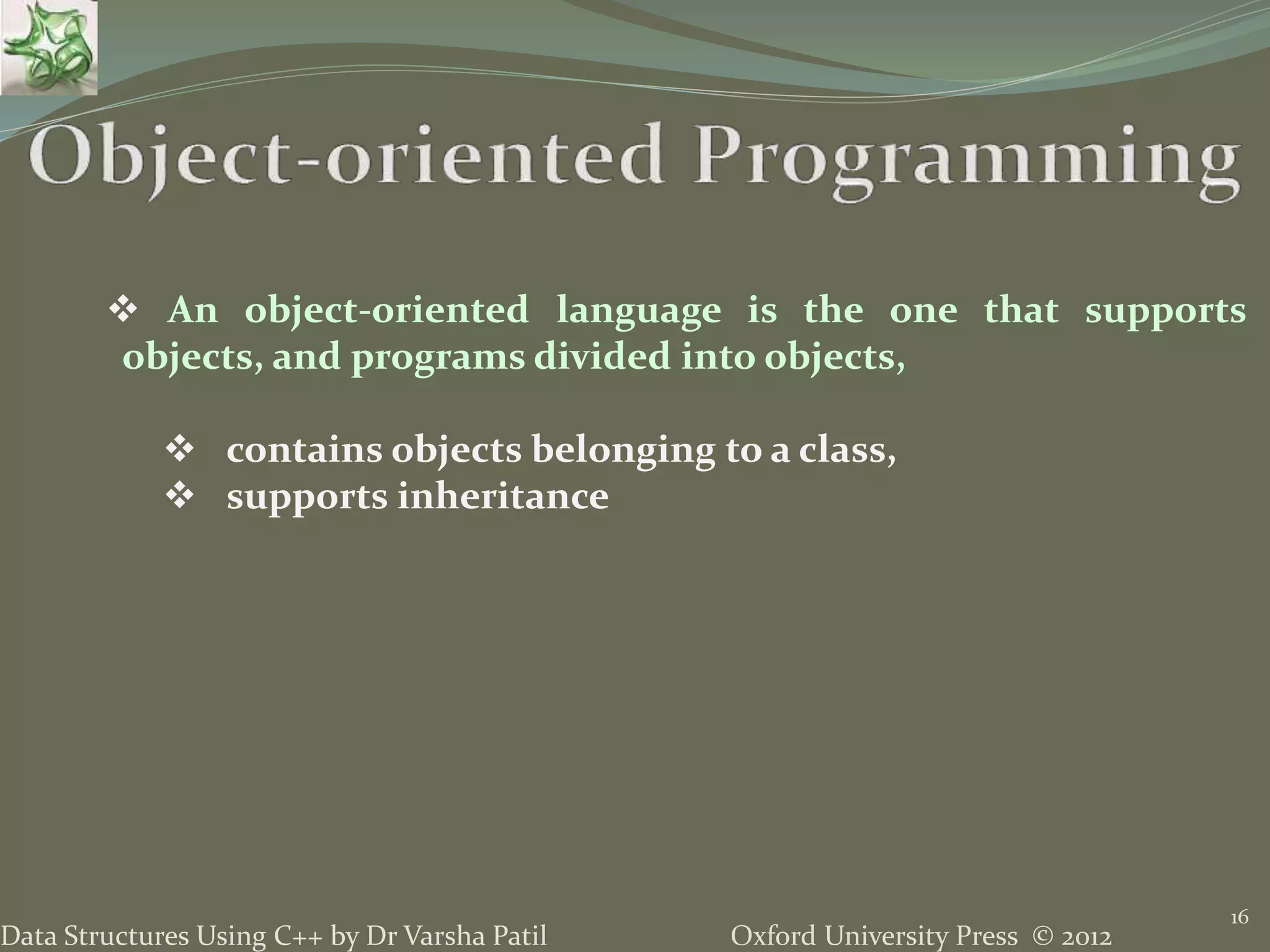 Oxford University Press © 2012Data Structures Using C++ by Dr Varsha Patil
16
 An object-oriented language is the one that supports
objects, and programs divided into objects,
 contains objects belonging to a class,
 supports inheritance
 