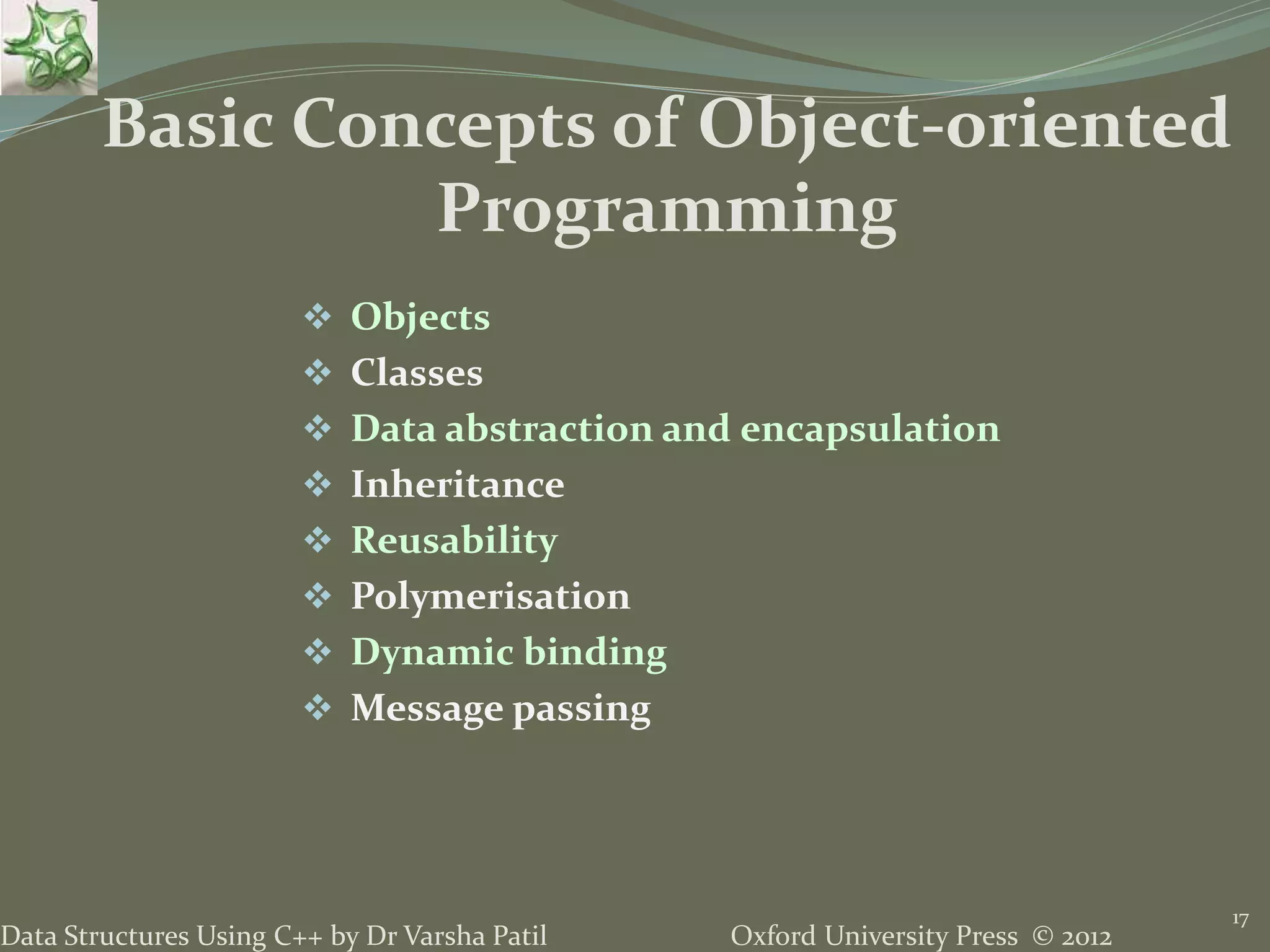Oxford University Press © 2012Data Structures Using C++ by Dr Varsha Patil
17
 Objects
 Classes
 Data abstraction and encapsulation
 Inheritance
 Reusability
 Polymerisation
 Dynamic binding
 Message passing
Basic Concepts of Object-oriented
Programming
 
