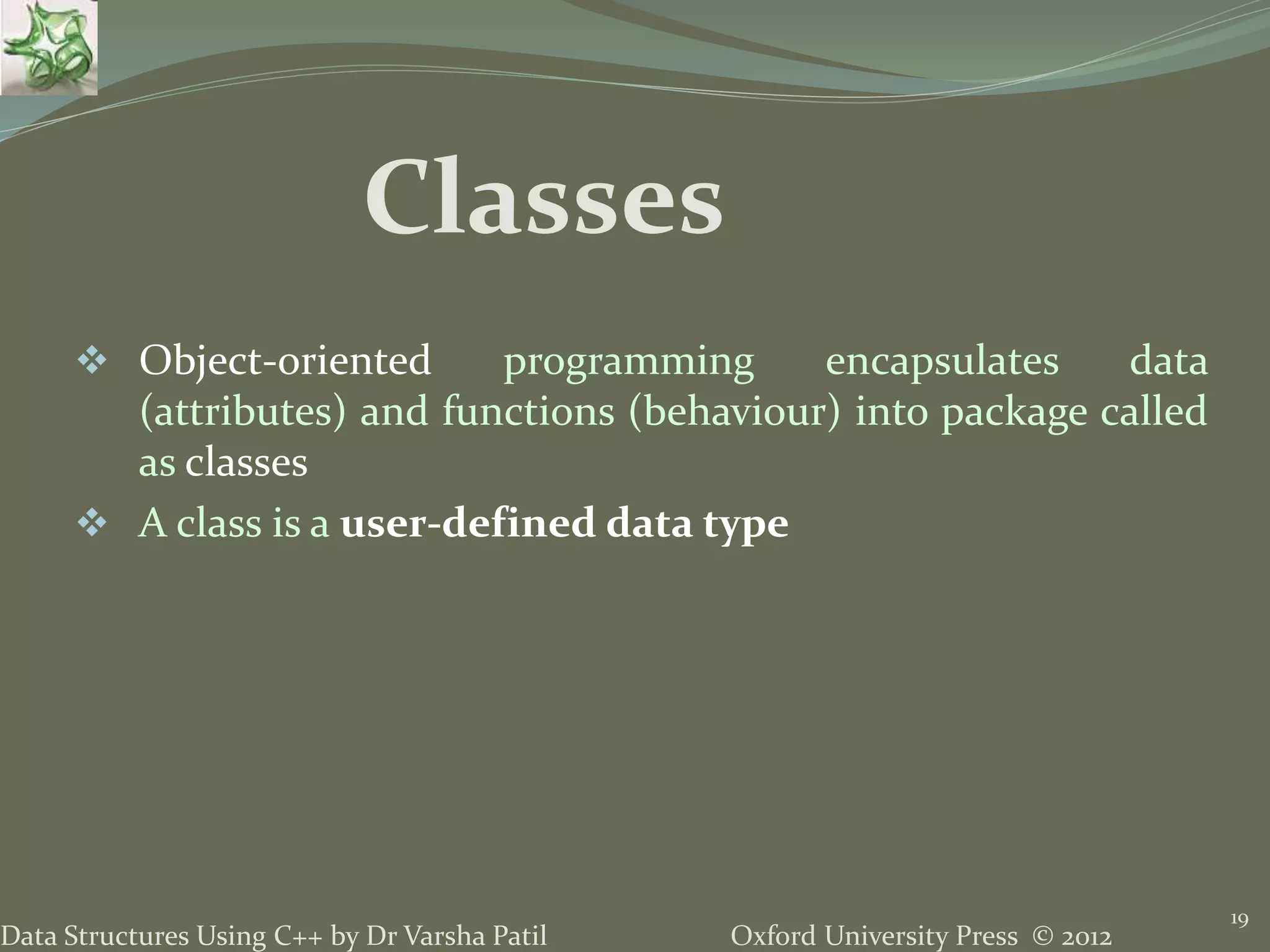 Oxford University Press © 2012Data Structures Using C++ by Dr Varsha Patil
19
 Object-oriented programming encapsulates data
(attributes) and functions (behaviour) into package called
as classes
 A class is a user-defined data type
Classes
 