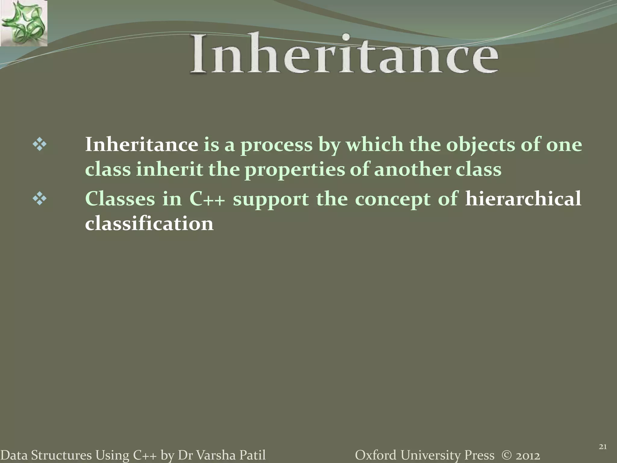 Oxford University Press © 2012Data Structures Using C++ by Dr Varsha Patil
21
 Inheritance is a process by which the objects of one
class inherit the properties of another class
 Classes in C++ support the concept of hierarchical
classification
 