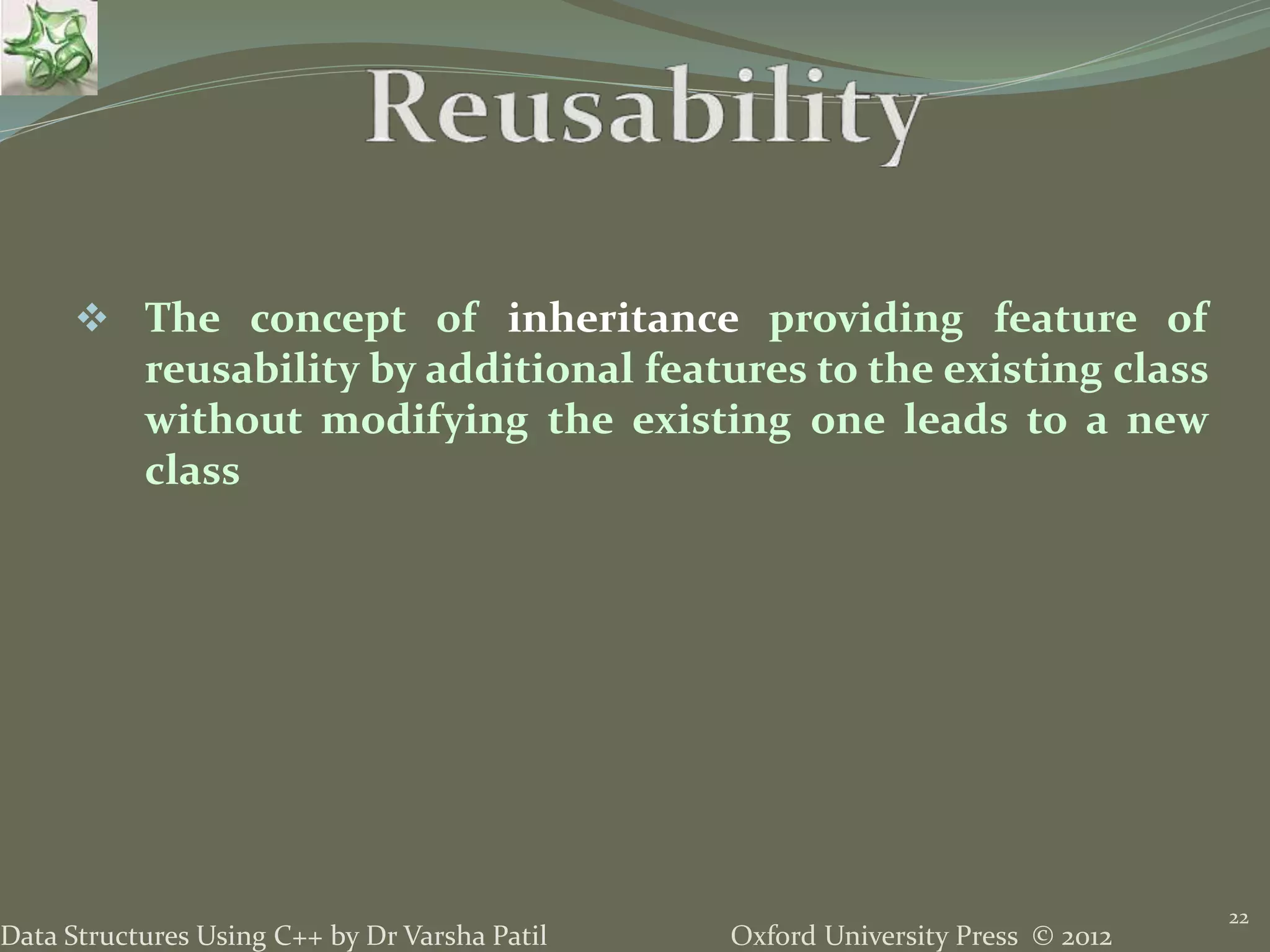 Oxford University Press © 2012Data Structures Using C++ by Dr Varsha Patil
22
 The concept of inheritance providing feature of
reusability by additional features to the existing class
without modifying the existing one leads to a new
class
 