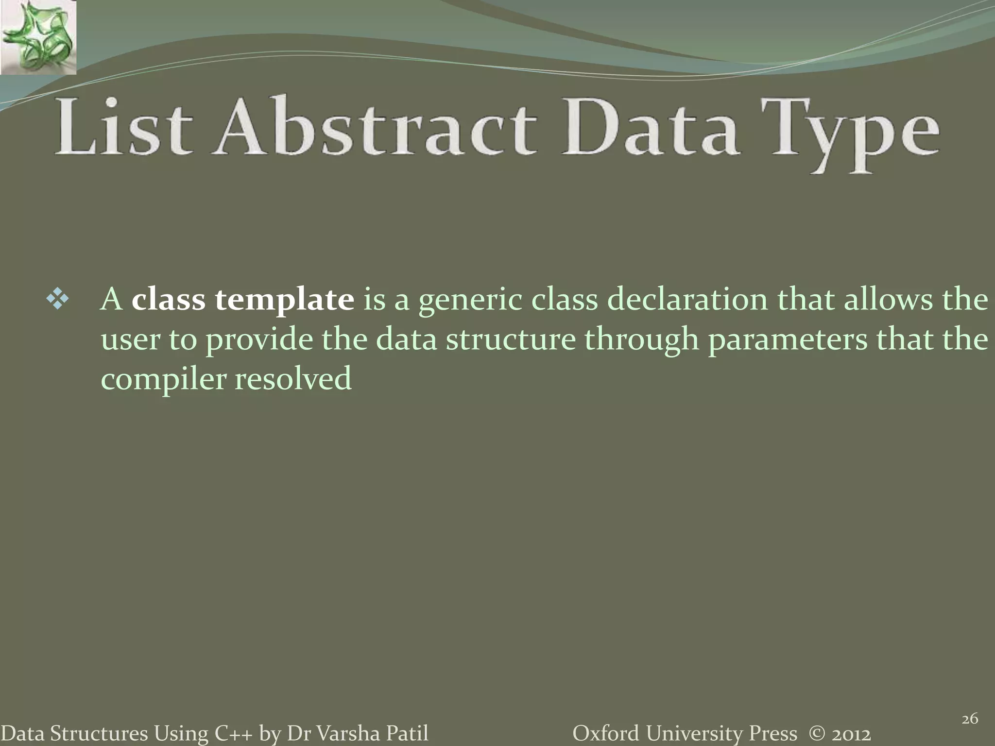 Oxford University Press © 2012Data Structures Using C++ by Dr Varsha Patil
26
 A class template is a generic class declaration that allows the
user to provide the data structure through parameters that the
compiler resolved
 