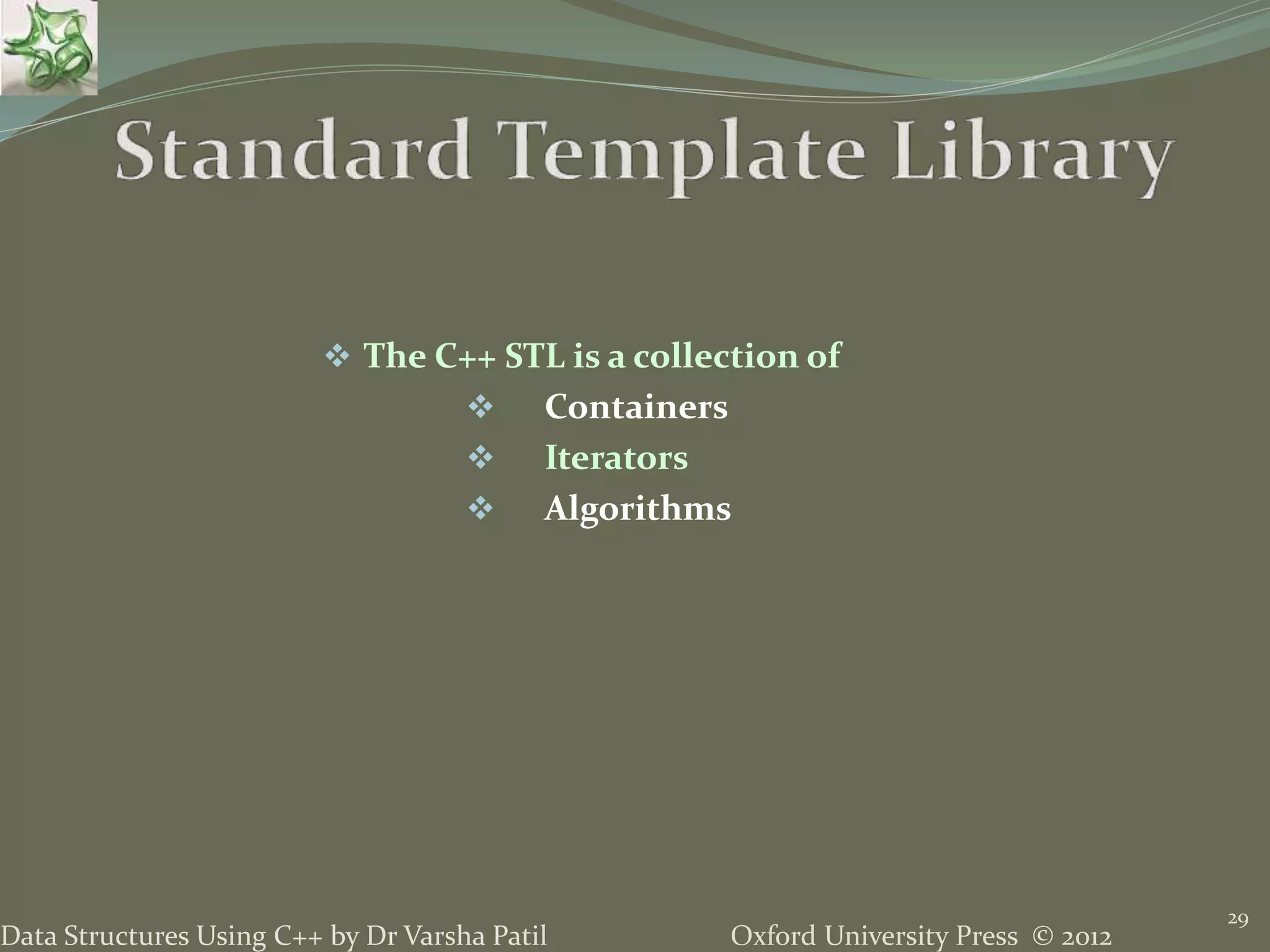 Oxford University Press © 2012Data Structures Using C++ by Dr Varsha Patil
29
 The C++ STL is a collection of
 Containers
 Iterators
 Algorithms
 