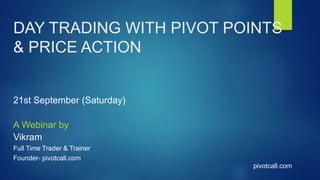 DAY TRADING WITH PIVOT POINTS
& PRICE ACTION
21st September (Saturday)
A Webinar by
Vikram
Full Time Trader & Trainer
Founder- pivotcall.com
pivotcall.com
 