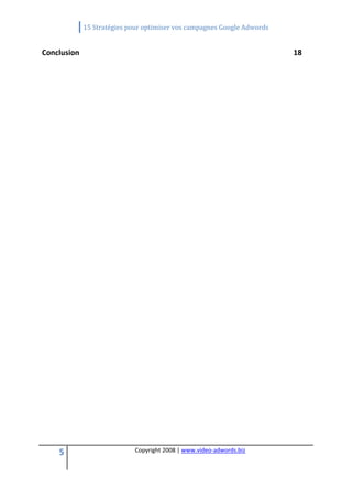             15 Stratégies pour optimiser vos campagnes Google Adwords 
 

Conclusion                                                                     18 




     5                       Copyright 2008 | www.video‐adwords.biz 
                                                 
                                                 
                                            
 