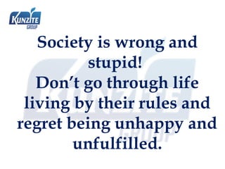 Society is wrong and
stupid!
Don’t go through life
living by their rules and
regret being unhappy and
unfulfilled.
 