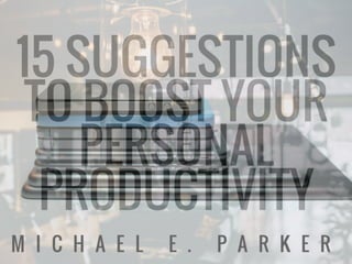 15 Suggestions To Boost Your Personal Productivity | Michael E. Parker
