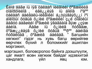 Èéìä áàãø íü íýã òàëààñ íèéãìèéí õºãæëèéã
 òîäîðõîéëîã , èãë¿¿ëýã íü áîëîâ íºãºº
 òàëààñ áàéãàëü-íèéãìèéí á¿òýýãäýõ¿¿í ìºí
 áîëîõûí õóâüä õ¿íèé õºãæëèéí ç¿é òîãòëûí
 äàãóó áàãøèéí õºãæèë ÿâàãäàíà ãýæ ¿çýæ
 áàéíà.      Áàãø íü õ¿íèéã ñóðãàæ,
 õºãæ¿¿ëäýã õ¿íèé õóâüä ººðºº áàéíãà
 ñóðàëöàã , õºãæèã áàéäàã. ” Багшийн
 хөгжил” гэдэг нь хувь багш өөрийгөө
 өөрчлөх бүхий л боломжийг ашиглан
 мэргэжил,
мэргэшил, боловсролоо байнга дээшлүүлж,
 цаг ямагт өсөн хөгжиж байдаг идэвхитэй
 хандлага,        үйл       явц        юм.
 