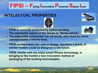 349 
FIPSI – Flying Innovative Personal Space Icon 
INTELECTUAL PROPERTIES 
- FIPSI is currently protected by patent pendi...