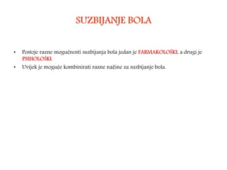 SUZBIJANJE BOLA
• Postoje razne mogućnosti suzbijanja bola jedan je FARMAKOLOŠKI, a drugi je
PSIHOLOŠKI.
• Uvijek je moguće kombinirati razne načine za suzbijanje bola.
 