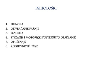 PSIHOLOŠKI
1. HIPNOZA
2. ODVRAĆANJE PAŽNJE
3. PLACEBO
4. STEZANJE I MOTORIČKI POSTIGNUTO OLAKŠANJE
5. OPUŠTANJE
6. KOGITIVNE TEHNIKE
 