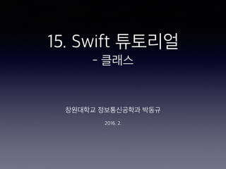 15. Swift 튜토리얼
- 클래스
창원대학교 정보통신공학과 박동규
2016. 2.
 
