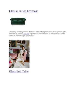 Classic Tufted Loveseat
One of my favorite pieces in the house is my tufted green couch. Now you can get a
similar look for less. This one is perfect for smaller studio or office spaces – and it
comes in the same regal green color.
Glass End Table
 