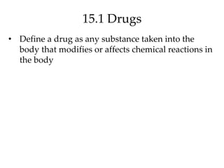 15.1 Drugs
• Define a drug as any substance taken into the
body that modifies or affects chemical reactions in
the body
 