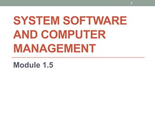 SYSTEM SOFTWARE
AND COMPUTER
MANAGEMENT
Module 1.5
1
 