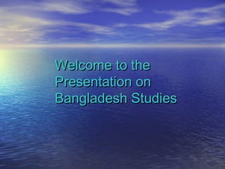 Welcome to theWelcome to the
Presentation onPresentation on
Bangladesh StudiesBangladesh Studies
 