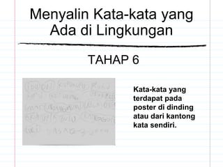 Menyalin Kata-kata yang
Ada di Lingkungan
TAHAP 6
Kata-kata yang
terdapat pada
poster di dinding
atau dari kantong
kata sendiri.
 