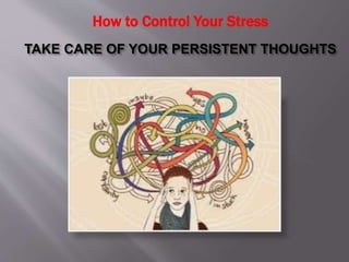 TAKE CARE OF YOUR PERSISTENT THOUGHTS
How to Control Your Stress
 