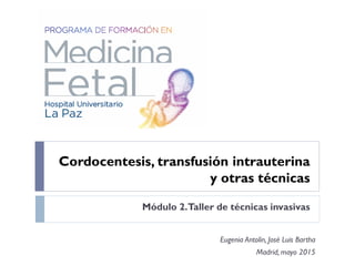 Cordocentesis, transfusión intrauterina
y otras técnicas
Módulo 2.Taller de técnicas invasivas
Eugenia Antolín, José Luis Bartha
Madrid, mayo 2015
 