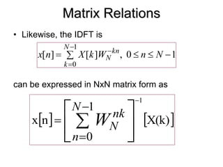 Matrix Relations
• Likewise, the IDFT is
can be expressed in NxN matrix form as
1
0
,
]
[
]
[
1
0








N
n
W
k
X
n
x
N
k
n
k
N
   
X(k)
1
0
n
x
1











N
n
nk
N
W
 