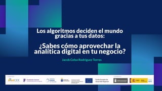 Jacob Celso Rodríguez Torres
Los algoritmos deciden el mundo
gracias a tus datos:
¿Sabes cómo aprovechar la
analítica digital en tu negocio?
 