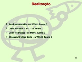53
RealizaçãoRealização
 Ana Paula Almeida – nº 13362, Turma DAna Paula Almeida – nº 13362, Turma D
 Diana Pacheco – nº 13711, Turma DDiana Pacheco – nº 13711, Turma D
 Dulce Rodrigues – nº 14996, Turma DDulce Rodrigues – nº 14996, Turma D
 Elisabete Cristina Costa – nº 13549, Turma DElisabete Cristina Costa – nº 13549, Turma D
 