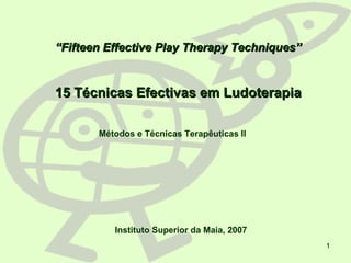 1
““Fifteen Effective Play Therapy Techniques”Fifteen Effective Play Therapy Techniques”
15 Técnicas Efectivas em Ludoterapia15 Técnicas Efectivas em Ludoterapia
Métodos e Técnicas Terapêuticas II
Instituto Superior da Maia, 2007
 