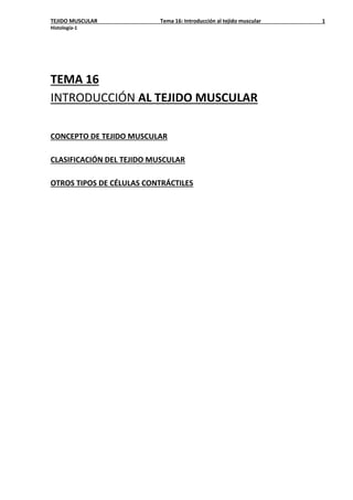 TEJIDO MUSCULAR
Histología-1

Tema 16: Introducción al tejido muscular

TEMA 16
INTRODUCCIÓN AL TEJIDO MUSCULAR
CONCEPTO DE TEJIDO MUSCULAR
CLASIFICACIÓN DEL TEJIDO MUSCULAR
OTROS TIPOS DE CÉLULAS CONTRÁCTILES

1

 