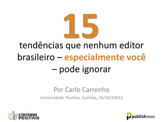 15
tendências que nenhum editor
brasileiro – especialmente você
         – pode ignorar
           Por Carlo Carrenho
     Universidade Positivo, Curitiba, 26/10/2012
 