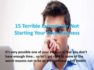 15 Terrible Excuses For Not
Starting Your Own Business
INC
It's very possible one of your excuses is that you don't
have enough time… so let's get right to some of the
worst reasons not to be an entrepreneur.--Jeff Haden
 