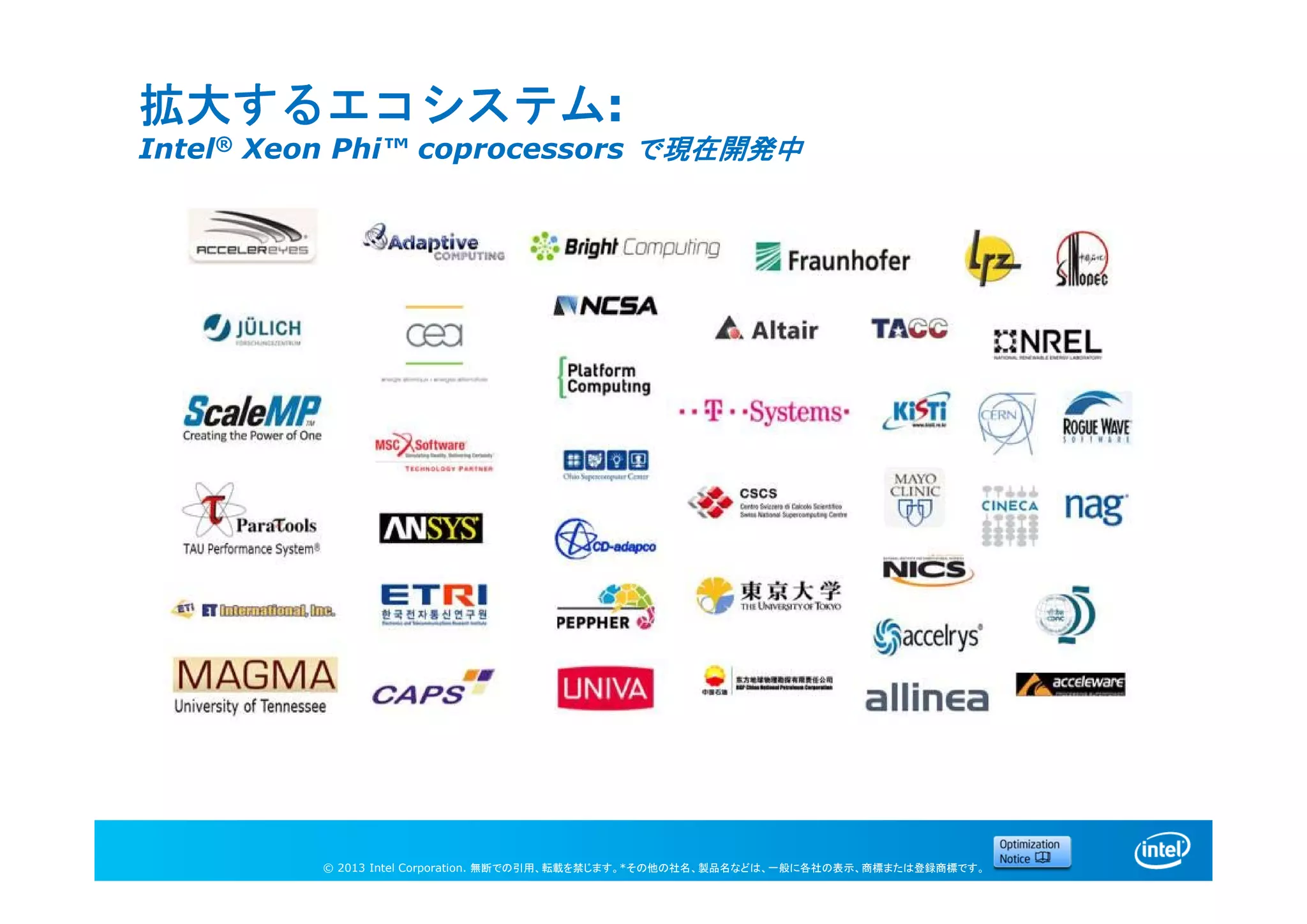 © 2013 Intel Corporation. 無断での引用、転載を禁じます。*その他の社名、製品名などは、一般に各社の表示、商標または登録商標です。
拡大するエコシステム:
Intel® Xeon Phi™ coprocessors で現在開発中
 
