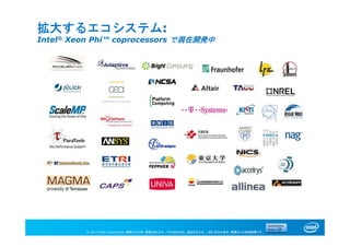 © 2013 Intel Corporation. 無断での引用、転載を禁じます。*その他の社名、製品名などは、一般に各社の表示、商標または登録商標です。
拡大するエコシステム:
Intel® Xeon Phi™ coprocessors で現在開発中
 