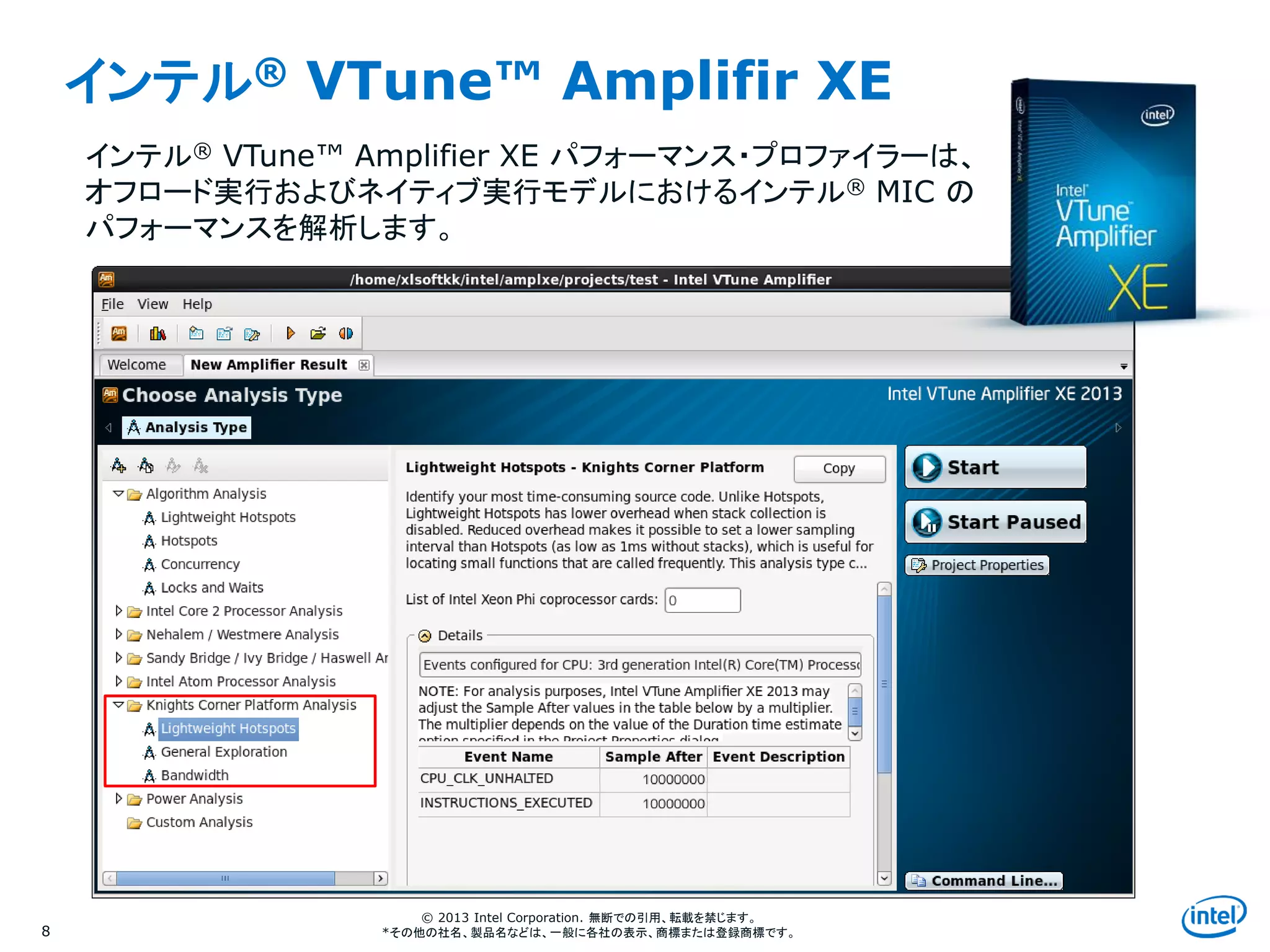 Intel Information Technology
© 2013 Intel Corporation. 無断での引用、転載を禁じます。
*その他の社名、製品名などは、一般に各社の表示、商標または登録商標です。
インテル® VTune™ Amplifir XE
8
インテル® VTune™ Amplifier XE パフォーマンス・プロファイラーは、
オフロード実行およびネイティブ実行モデルにおけるインテル® MIC の
パフォーマンスを解析します。
 