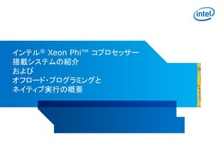 インテル® Xeon Phi™ コプロセッサー
搭載システムの紹介
および
オフロード・プログラミングと
ネイティブ実行の概要
 