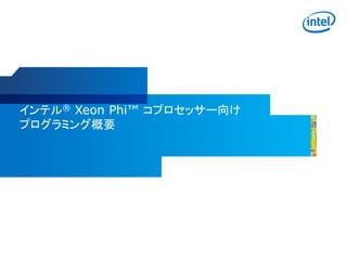 インテル® Xeon Phi™ コプロセッサー向け
プログラミング概要
 