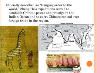 Officially described as “bringing order to the
world,” Zheng He’s expeditions served to
establish Chinese power and prestige in the
Indian Ocean and to exert Chinese control over
foreign trade in the region.
E.Napp
 