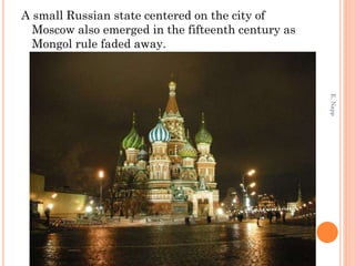 A small Russian state centered on the city of
Moscow also emerged in the fifteenth century as
Mongol rule faded away.
E.Napp
 