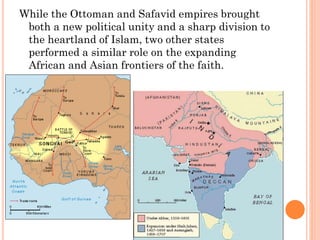 While the Ottoman and Safavid empires brought
both a new political unity and a sharp division to
the heartland of Islam, two other states
performed a similar role on the expanding
African and Asian frontiers of the faith.
 