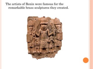 The artists of Benin were famous for the
remarkable brass sculptures they created.
 