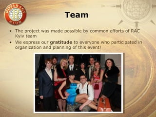 Team
• The project was made possible by common efforts of RAC
  Kyiv team
• We express our gratitude to everyone who participated in
  organization and planning of this event!
 