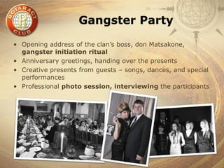 Gangster Party

• Opening address of the clan’s boss, don Matsakone,
  gangster initiation ritual
• Anniversary greetings, handing over the presents
• Creative presents from guests – songs, dances, and special
  performances
• Professional photo session, interviewing the participants
 